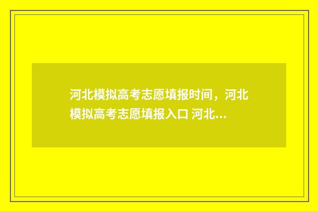 河北模拟高考志愿填报时间,河北模拟高考志愿填报入口 河北模拟高考志愿填报系统官网