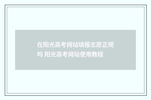 在阳光高考网站填报志愿正规吗 阳光高考网站使用教程