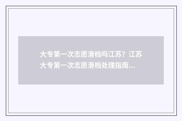大专第一次志愿滑档吗江苏?江苏大专第一次志愿滑档处理指南 专科批第一次志愿什么意思