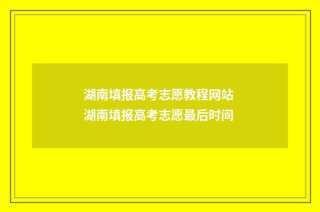湖南填报高考志愿教程网站 湖南填报高考志愿最后时间