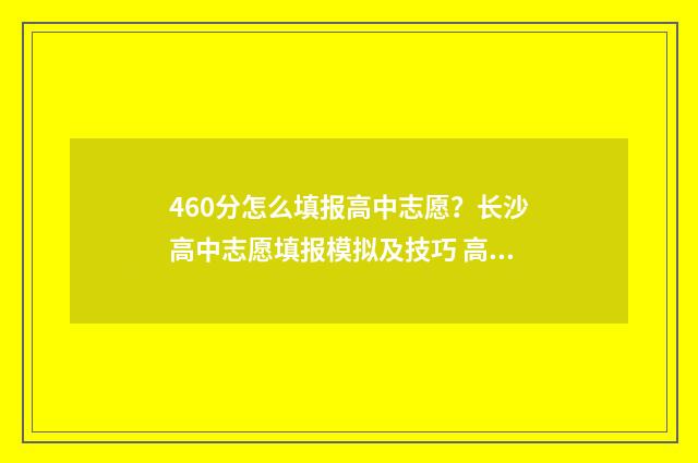 460分怎么填报高中志愿？长沙高中志愿填报模拟及技巧 高考成绩460分填什么学校好