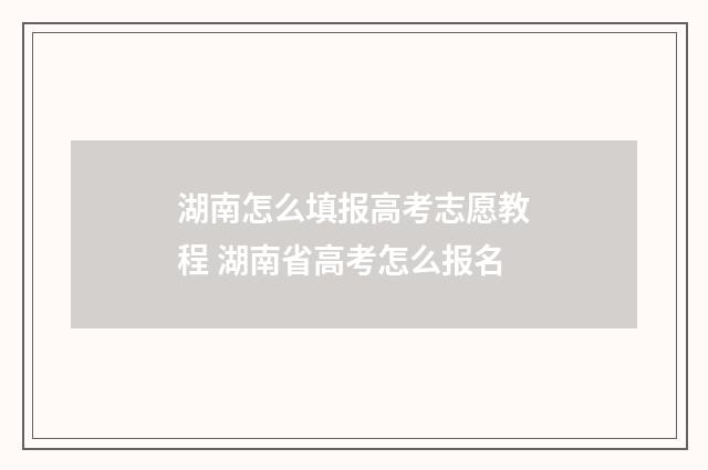 湖南怎么填报高考志愿教程 湖南省高考怎么报名