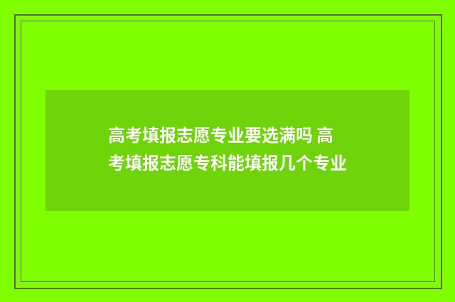 高考填报志愿专业要选满吗 高考填报志愿专科能填报几个专业