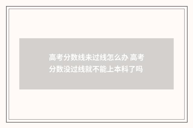 高考分数线未过线怎么办 高考分数没过线就不能上本科了吗