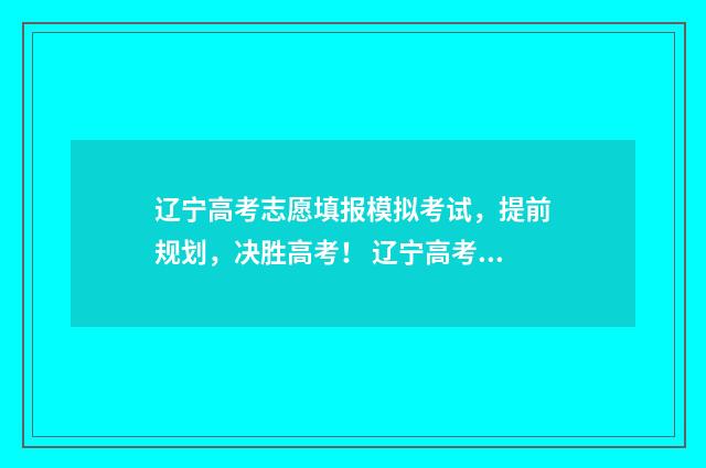 辽宁高考志愿填报模拟考试，提前规划，决胜高考！ 辽宁高考志愿填报