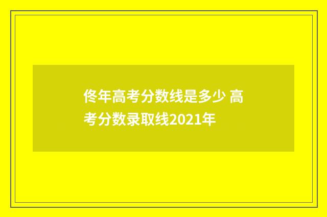 佟年高考分数线是多少 高考分数录取线2021年