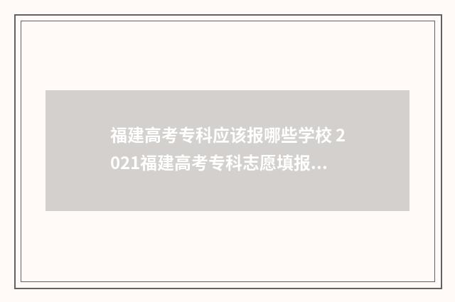 福建高考专科应该报哪些学校 2021福建高考专科志愿填报指南
