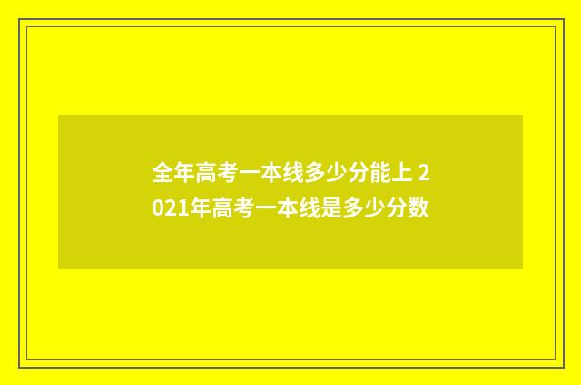 全年高考一本线多少分能上 2021年高考一本线是多少分数