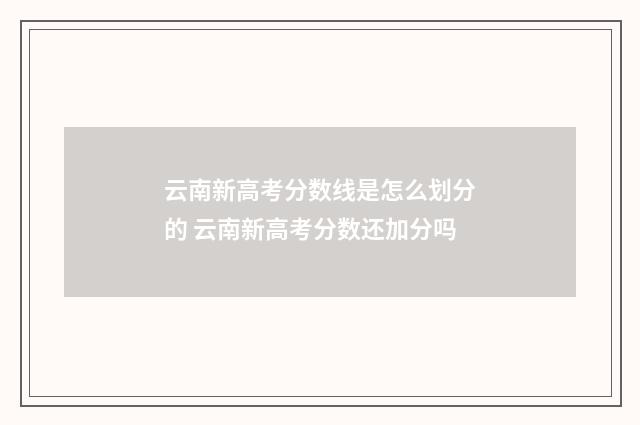 云南新高考分数线是怎么划分的 云南新高考分数还加分吗