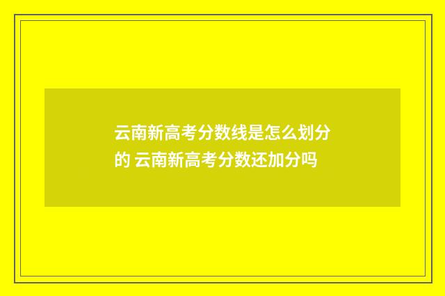 云南新高考分数线是怎么划分的 云南新高考分数还加分吗