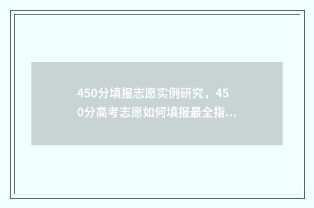 450分填报志愿实例研究，450分高考志愿如何填报最全指南 高考志愿填报450报什么专业