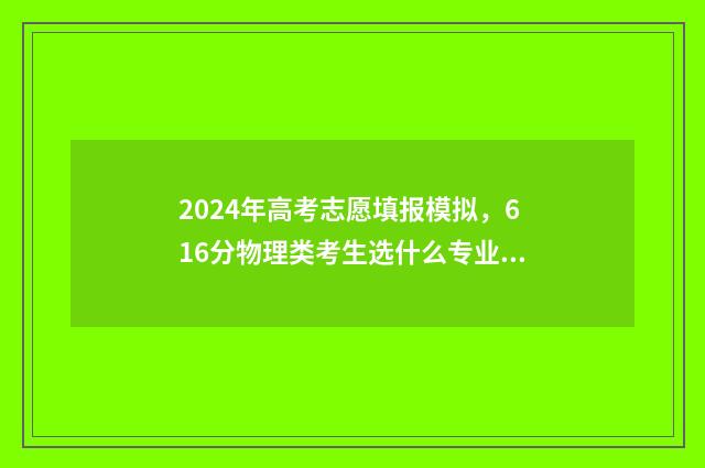 2024年高考志愿填报模拟，616分物理类考生选什么专业最吃香？ 2024年高考志愿填报指南电子版
