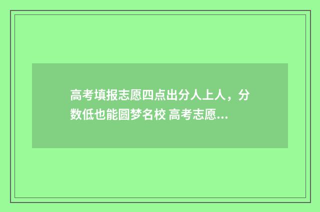 高考填报志愿四点出分人上人，分数低也能圆梦名校 高考志愿45个怎么填