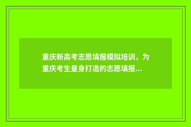 重庆新高考志愿填报模拟培训，为重庆考生量身打造的志愿填报指南 重庆新高考志愿填报