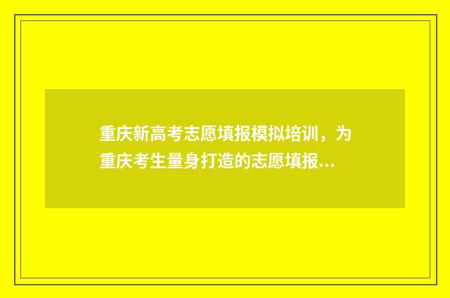 重庆新高考志愿填报模拟培训,为重庆考生量身打造的志愿填报指南 重庆新高考志愿填报