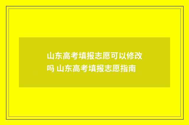 山东高考填报志愿可以修改吗 山东高考填报志愿指南