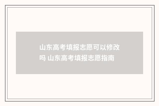 山东高考填报志愿可以修改吗 山东高考填报志愿指南