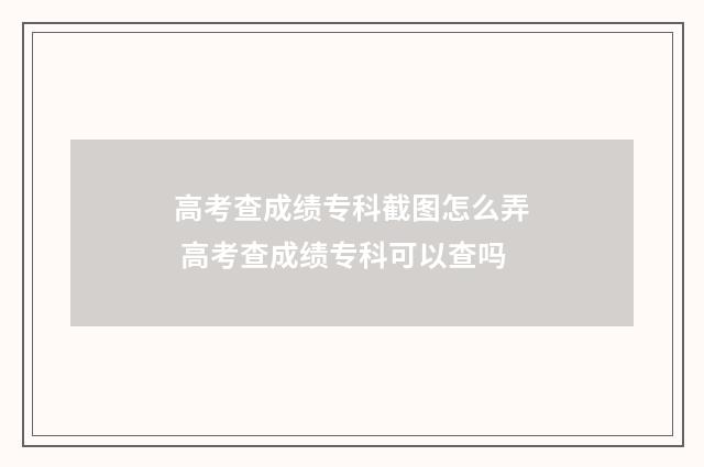 高考查成绩专科截图怎么弄 高考查成绩专科可以查吗