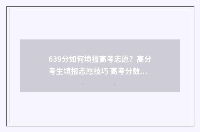 639分如何填报高考志愿？高分考生填报志愿技巧 高考分数岀来了怎么报学校