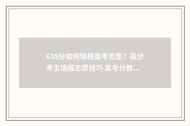 639分如何填报高考志愿？高分考生填报志愿技巧 高考分数岀来了怎么报学校