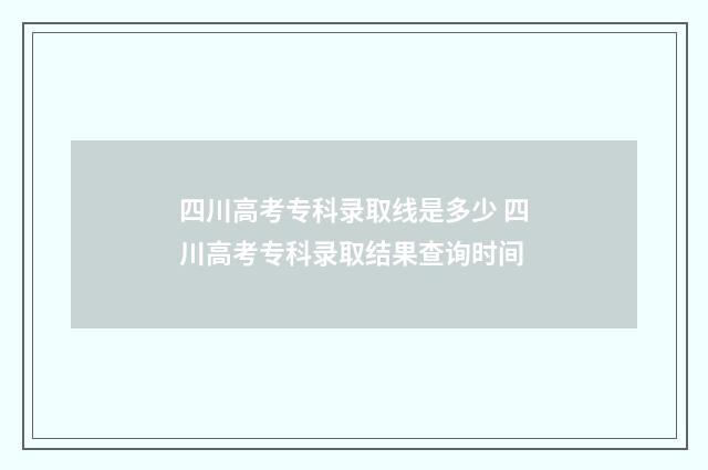 四川高考专科录取线是多少 四川高考专科录取结果查询时间