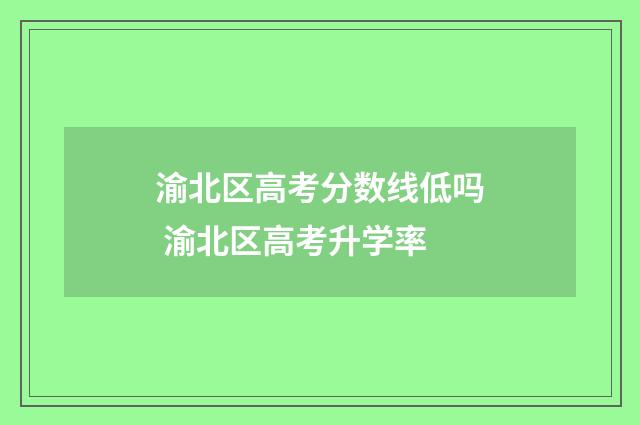 渝北区高考分数线低吗 渝北区高考升学率