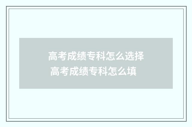 高考成绩专科怎么选择 高考成绩专科怎么填