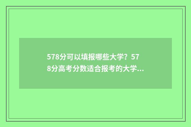 578分可以填报哪些大学？578分高考分数适合报考的大学名单 587分能考什么