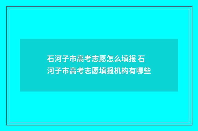 石河子市高考志愿怎么填报 石河子市高考志愿填报机构有哪些