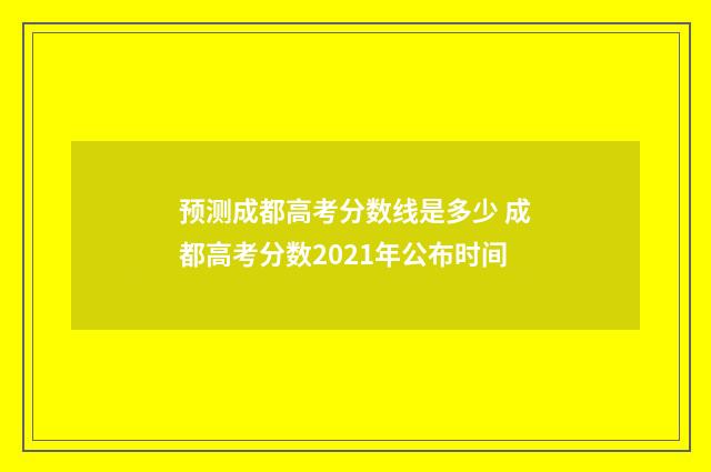 预测成都高考分数线是多少 成都高考分数2021年公布时间