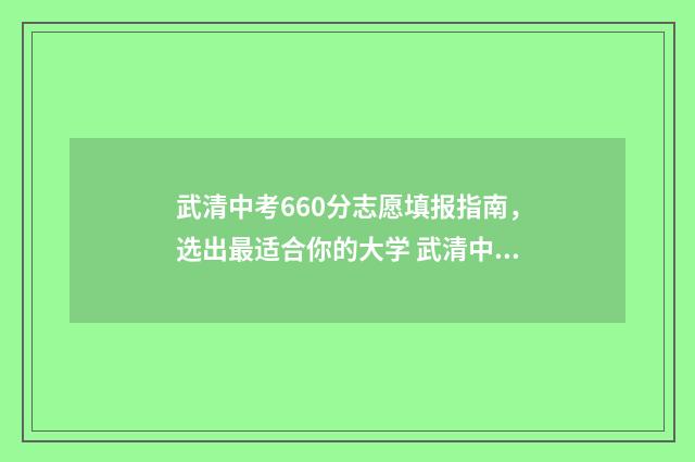 武清中考660分志愿填报指南，选出最适合你的大学 武清中考满分多少