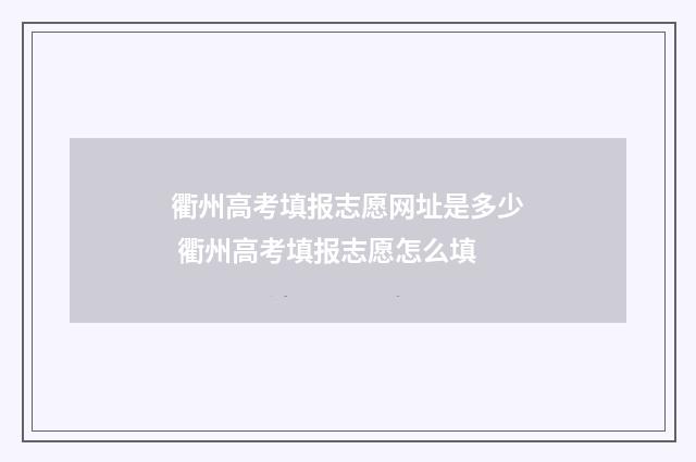 衢州高考填报志愿网址是多少 衢州高考填报志愿怎么填