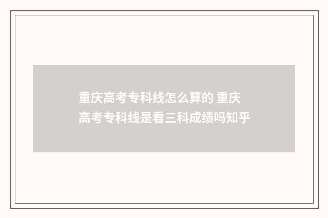 重庆高考专科线怎么算的 重庆高考专科线是看三科成绩吗知乎