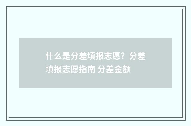 什么是分差填报志愿?分差填报志愿指南 分差金额