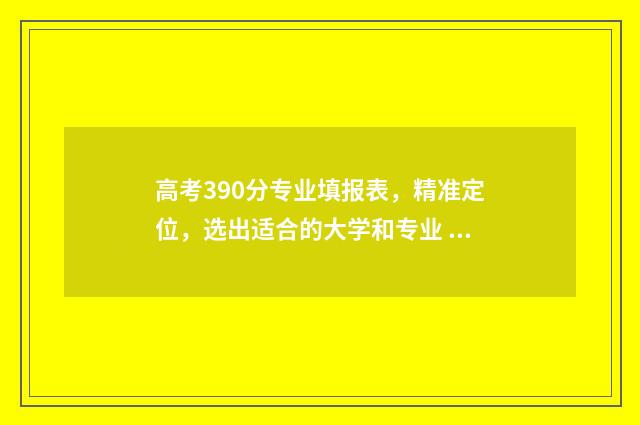 高考390分专业填报表，精准定位，选出适合的大学和专业 高考390分专业填什么专业