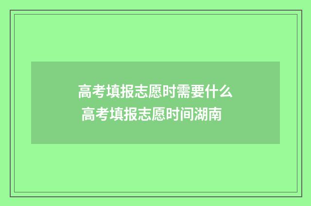 高考填报志愿时需要什么 高考填报志愿时间湖南