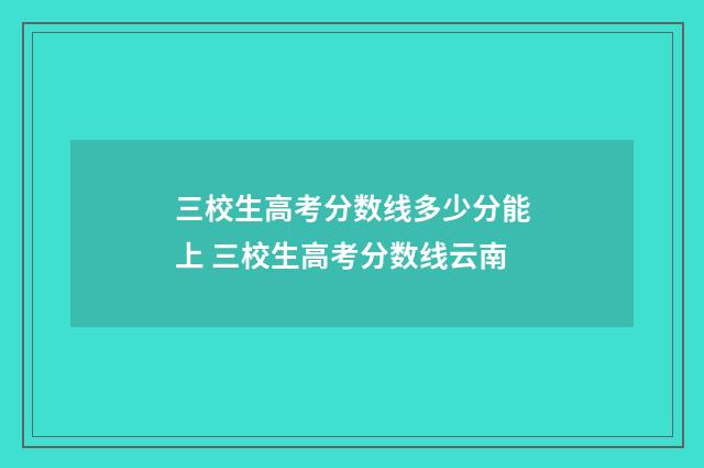 三校生高考分数线多少分能上 三校生高考分数线云南