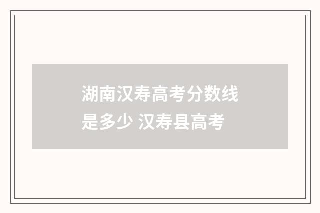 湖南汉寿高考分数线是多少 汉寿县高考