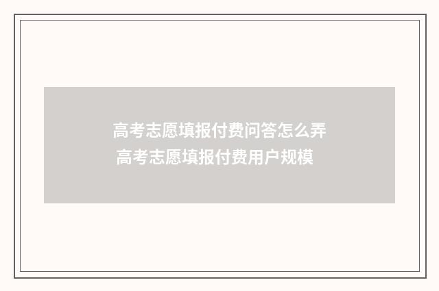 高考志愿填报付费问答怎么弄 高考志愿填报付费用户规模