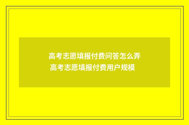 高考志愿填报付费问答怎么弄 高考志愿填报付费用户规模
