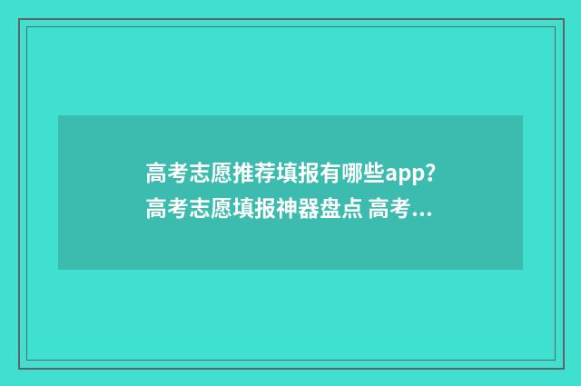 高考志愿推荐填报有哪些app?高考志愿填报神器盘点 高考志愿填报