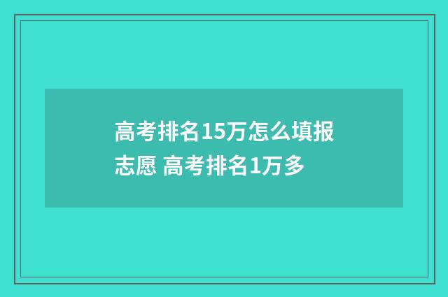 高考排名15万怎么填报志愿 高考排名1万多