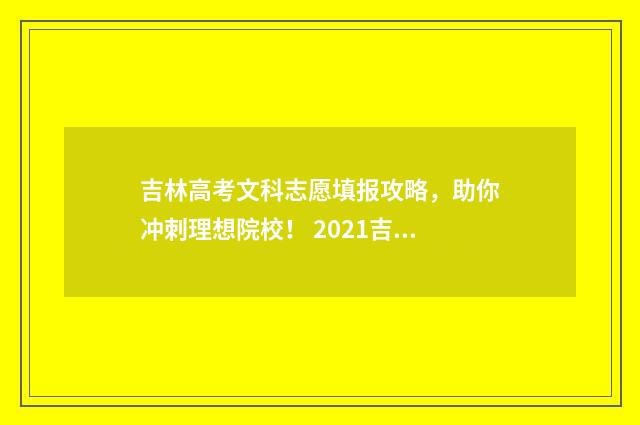 吉林高考文科志愿填报攻略，助你冲刺理想院校！ 2021吉林省高考文科生