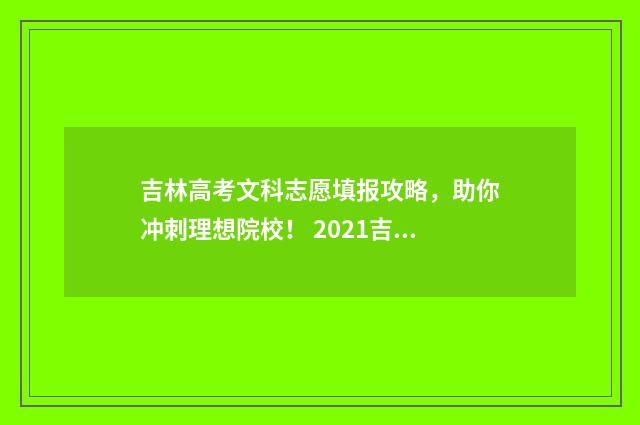吉林高考文科志愿填报攻略，助你冲刺理想院校！ 2021吉林省高考文科生