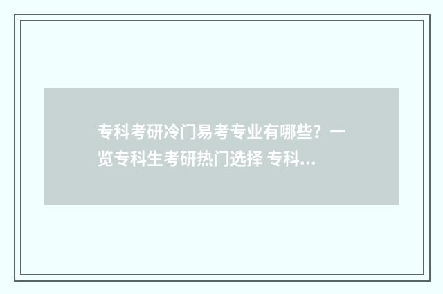 专科考研冷门易考专业有哪些?一览专科生考研热门选择 专科生考研好考的专业