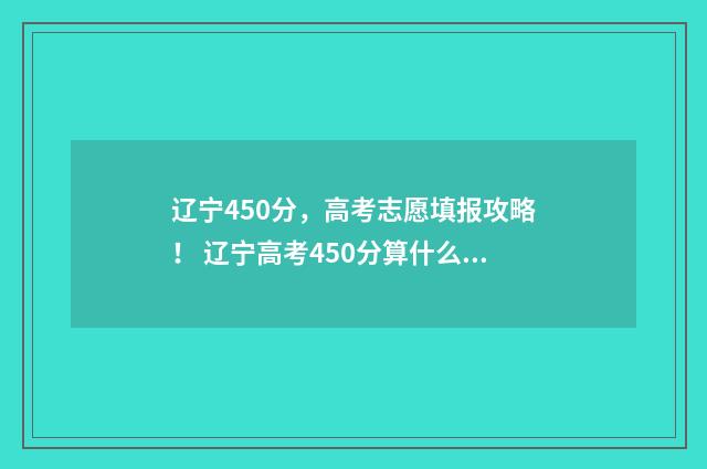 辽宁450分，高考志愿填报攻略！ 辽宁高考450分算什么水平