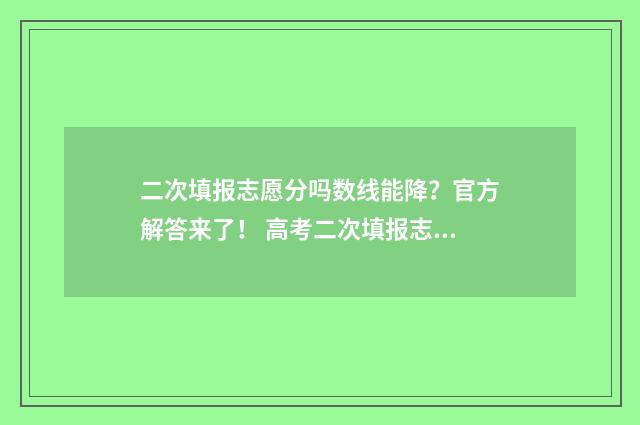 二次填报志愿分吗数线能降？官方解答来了！ 高考二次填报志愿录取什么意思