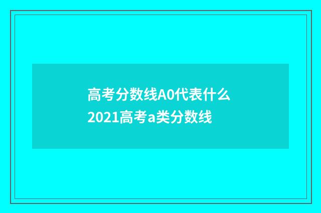 高考分数线A0代表什么 2021高考a类分数线