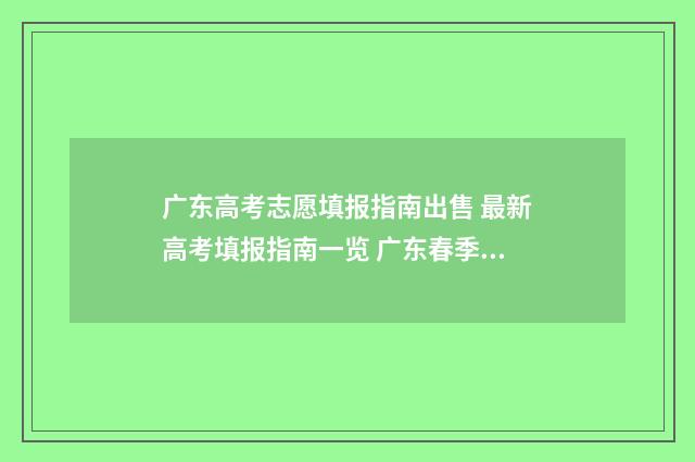 广东高考志愿填报指南出售 最新高考填报指南一览 广东春季高考填报志愿