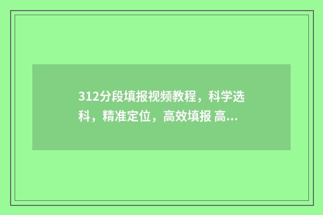 312分段填报视频教程,科学选科,精准定位,高效填报 高考312怎么算分